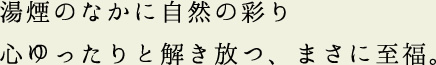 湯煙のなかに自然の彩り 心ゆったりと解き放つ、まさに至福。