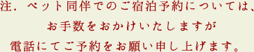 注.ペット同伴でのご宿泊予約については、お手数をおかけいたしますが電話にてご予約をお願い申し上げます。